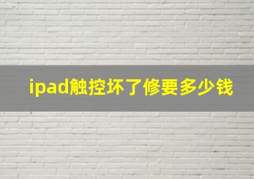 ipad触控坏了修要多少钱