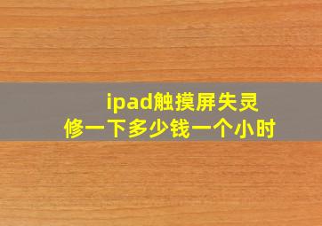 ipad触摸屏失灵修一下多少钱一个小时