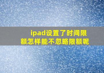 ipad设置了时间限额怎样能不忽略限额呢