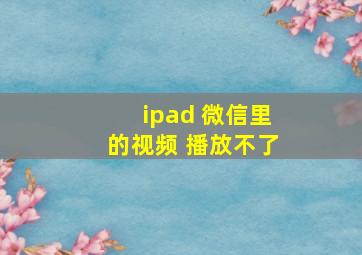 ipad 微信里的视频 播放不了