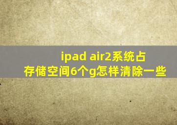 ipad air2系统占存储空间6个g怎样清除一些