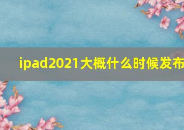 ipad2021大概什么时候发布