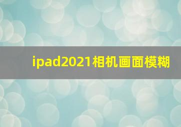 ipad2021相机画面模糊