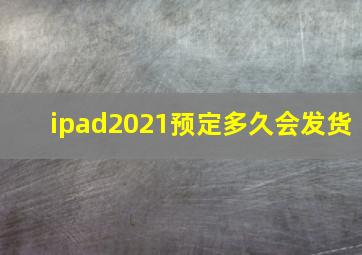 ipad2021预定多久会发货