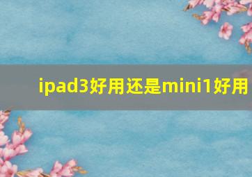 ipad3好用还是mini1好用