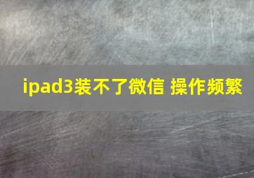 ipad3装不了微信 操作频繁