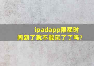 ipadapp限额时间到了就不能玩了了吗?