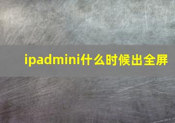 ipadmini什么时候出全屏