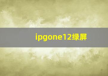 ipgone12绿屏