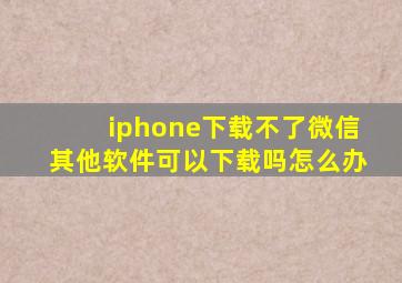 iphone下载不了微信其他软件可以下载吗怎么办