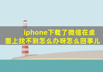 iphone下载了微信在桌面上找不到怎么办呀怎么回事儿