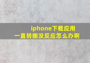 iphone下载应用一直转圈没反应怎么办啊