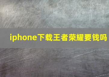 iphone下载王者荣耀要钱吗