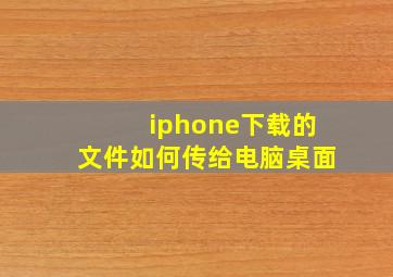 iphone下载的文件如何传给电脑桌面