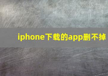 iphone下载的app删不掉