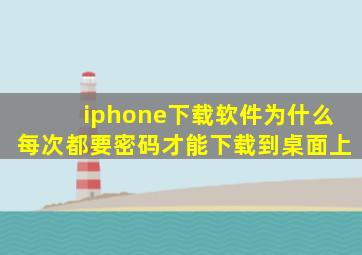 iphone下载软件为什么每次都要密码才能下载到桌面上