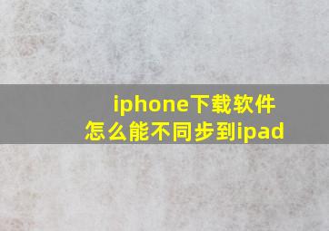 iphone下载软件怎么能不同步到ipad