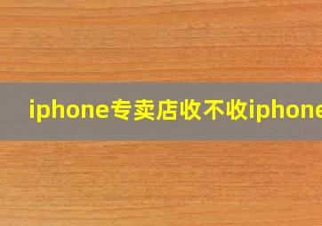 iphone专卖店收不收iphone呢