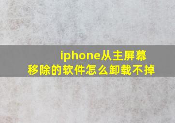 iphone从主屏幕移除的软件怎么卸载不掉