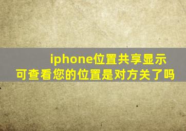 iphone位置共享显示可查看您的位置是对方关了吗