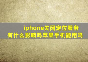 iphone关闭定位服务有什么影响吗苹果手机能用吗