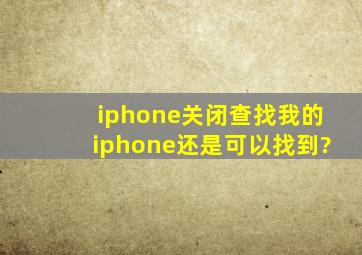 iphone关闭查找我的iphone还是可以找到?