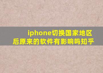 iphone切换国家地区后原来的软件有影响吗知乎