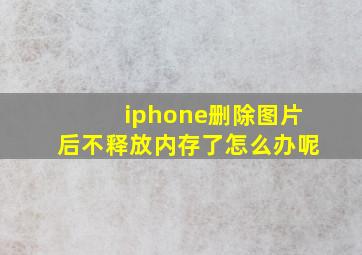 iphone删除图片后不释放内存了怎么办呢