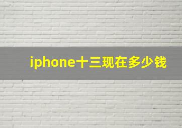 iphone十三现在多少钱