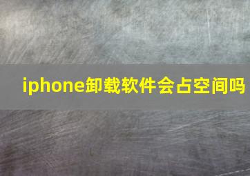 iphone卸载软件会占空间吗