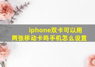 iphone双卡可以用两张移动卡吗手机怎么设置