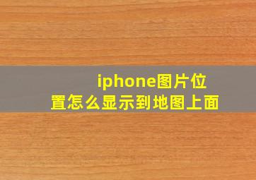 iphone图片位置怎么显示到地图上面