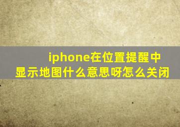 iphone在位置提醒中显示地图什么意思呀怎么关闭