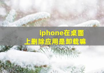 iphone在桌面上删除应用是卸载嘛