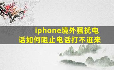 iphone境外骚扰电话如何阻止电话打不进来