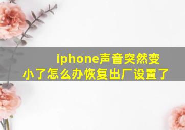 iphone声音突然变小了怎么办恢复出厂设置了