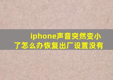 iphone声音突然变小了怎么办恢复出厂设置没有