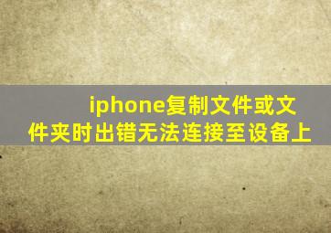 iphone复制文件或文件夹时出错无法连接至设备上