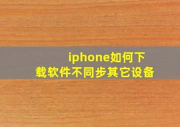 iphone如何下载软件不同步其它设备