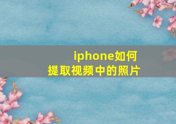 iphone如何提取视频中的照片