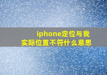 iphone定位与我实际位置不符什么意思