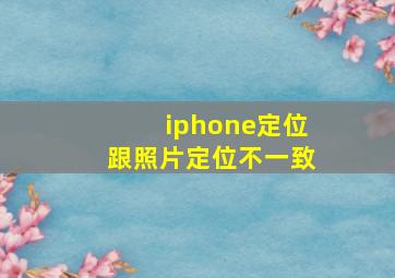 iphone定位跟照片定位不一致