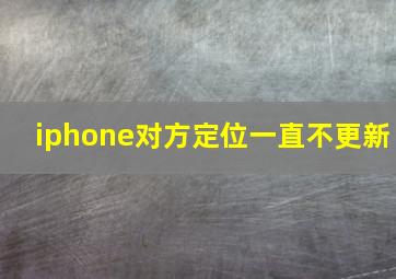 iphone对方定位一直不更新