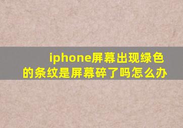 iphone屏幕出现绿色的条纹是屏幕碎了吗怎么办