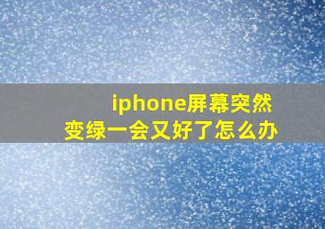 iphone屏幕突然变绿一会又好了怎么办