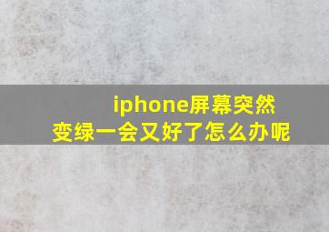 iphone屏幕突然变绿一会又好了怎么办呢