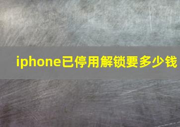 iphone已停用解锁要多少钱