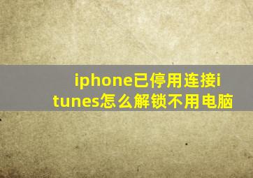 iphone已停用连接itunes怎么解锁不用电脑