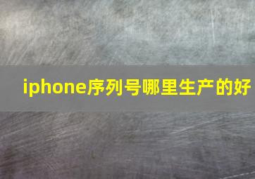 iphone序列号哪里生产的好