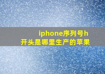 iphone序列号h开头是哪里生产的苹果